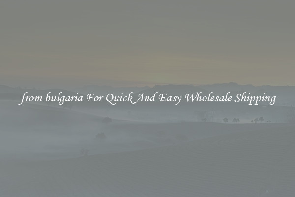 from bulgaria For Quick And Easy Wholesale Shipping