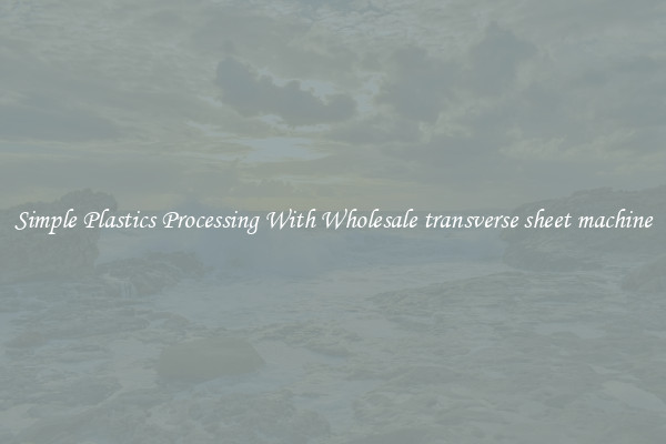 Simple Plastics Processing With Wholesale transverse sheet machine
