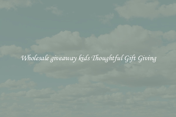 Wholesale giveaway kids Thoughtful Gift Giving