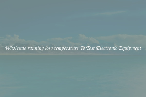 Wholesale running low temperature To Test Electronic Equipment