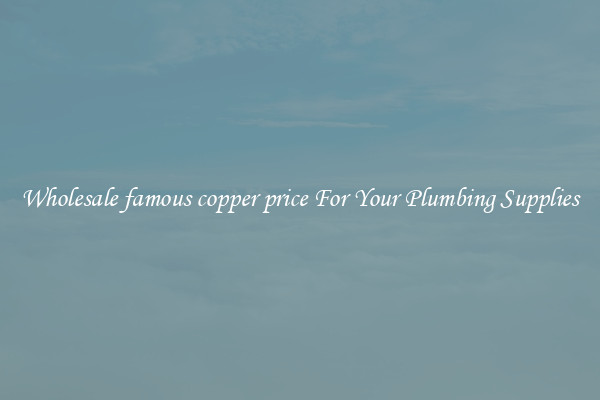 Wholesale famous copper price For Your Plumbing Supplies