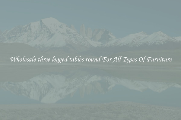 Wholesale three legged tables round For All Types Of Furniture