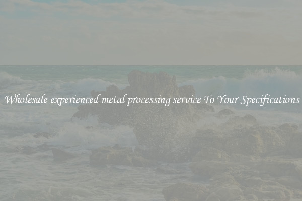 Wholesale experienced metal processing service To Your Specifications