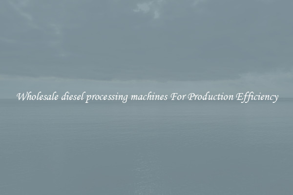 Wholesale diesel processing machines For Production Efficiency