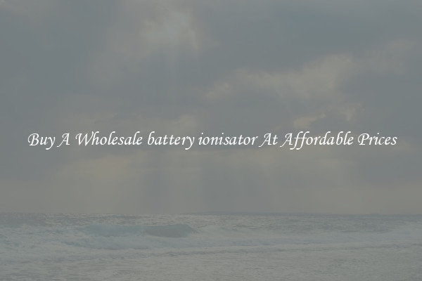 Buy A Wholesale battery ionisator At Affordable Prices