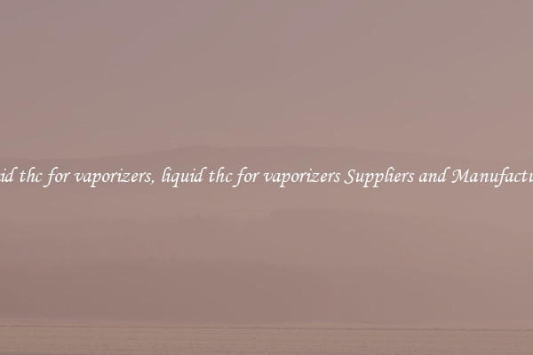 liquid thc for vaporizers, liquid thc for vaporizers Suppliers and Manufacturers