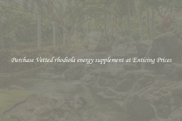 Purchase Vetted rhodiola energy supplement at Enticing Prices