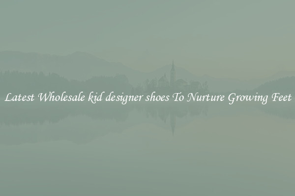 Latest Wholesale kid designer shoes To Nurture Growing Feet
