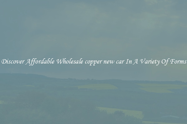 Discover Affordable Wholesale copper new car In A Variety Of Forms