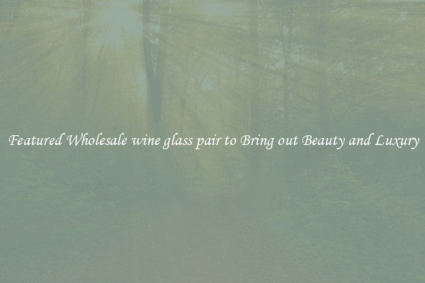 Featured Wholesale wine glass pair to Bring out Beauty and Luxury
