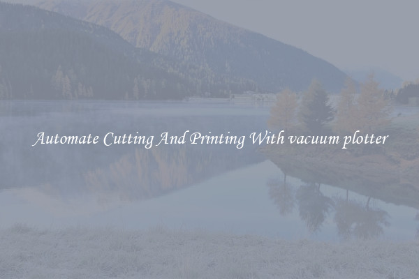 Automate Cutting And Printing With vacuum plotter
