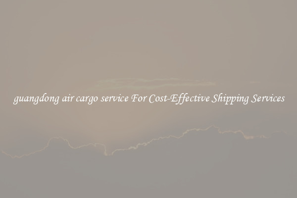 guangdong air cargo service For Cost-Effective Shipping Services