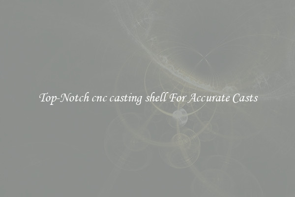 Top-Notch cnc casting shell For Accurate Casts