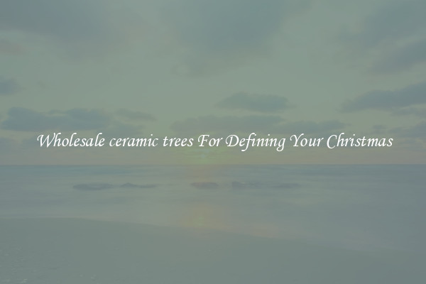 Wholesale ceramic trees For Defining Your Christmas