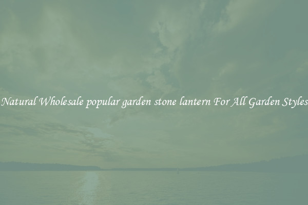 Natural Wholesale popular garden stone lantern For All Garden Styles