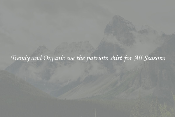 Trendy and Organic we the patriots shirt for All Seasons
