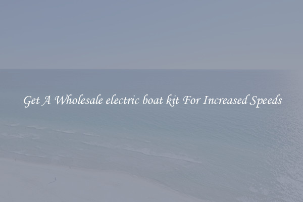 Get A Wholesale electric boat kit For Increased Speeds