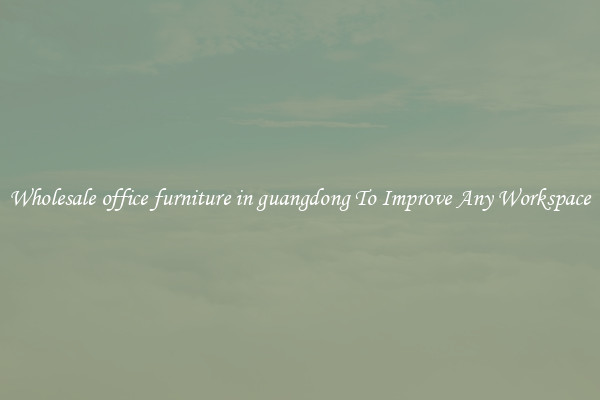 Wholesale office furniture in guangdong To Improve Any Workspace