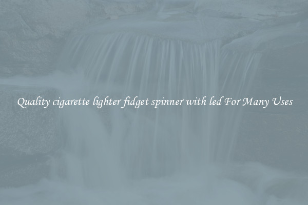 Quality cigarette lighter fidget spinner with led For Many Uses