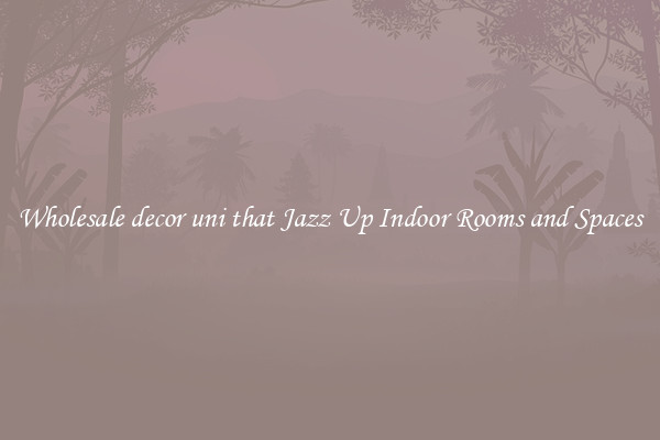 Wholesale decor uni that Jazz Up Indoor Rooms and Spaces
