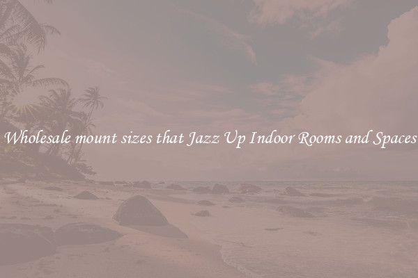 Wholesale mount sizes that Jazz Up Indoor Rooms and Spaces
