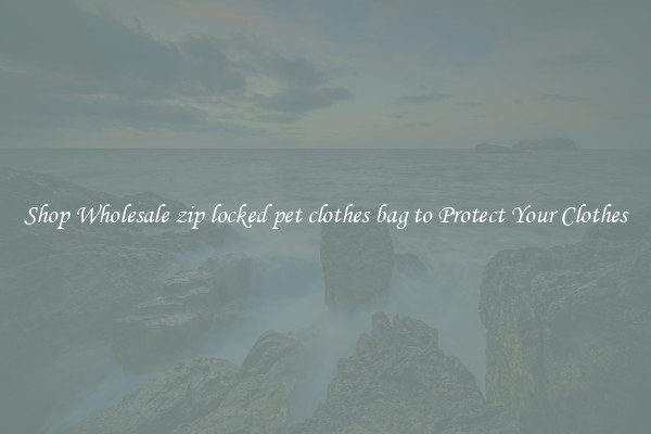 Shop Wholesale zip locked pet clothes bag to Protect Your Clothes