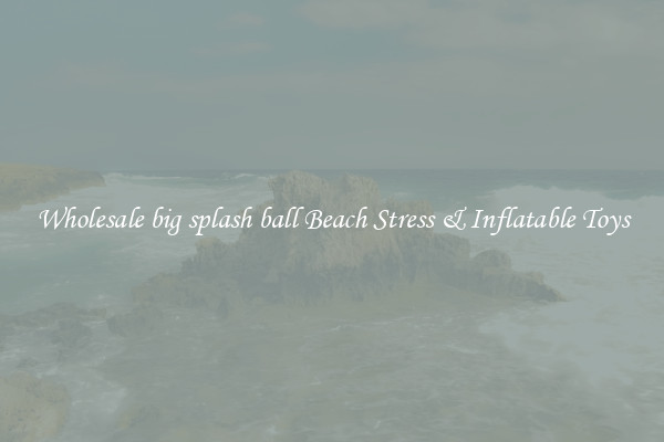 Wholesale big splash ball Beach Stress & Inflatable Toys