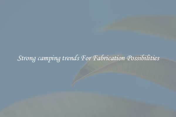 Strong camping trends For Fabrication Possibilities