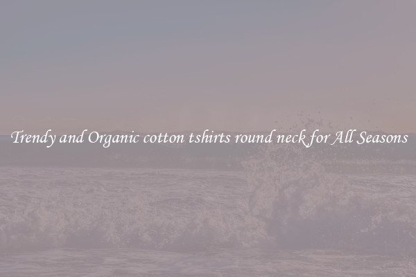 Trendy and Organic cotton tshirts round neck for All Seasons