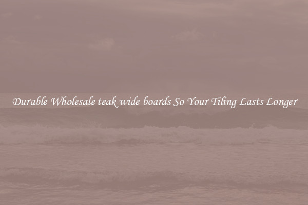 Durable Wholesale teak wide boards So Your Tiling Lasts Longer